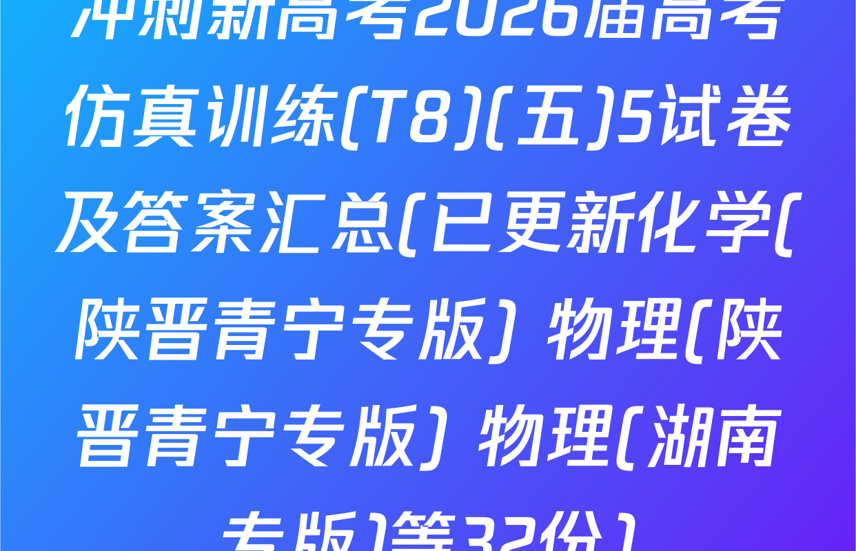 冲刺新高考2026届高考仿真训练(T8)(五)5试卷及答案汇总(已更新化学(陕晋青宁专版) 物理(陕晋青宁专版) 物理(湖南专版)等32份)