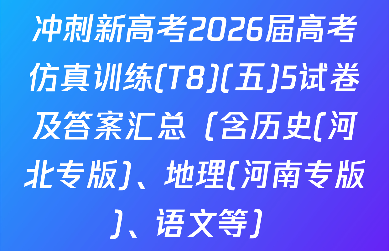 冲刺新高考2026届高考仿真训练(T8)(五)5试卷及答案汇总（含历史(河北专版)、地理(河南专版)、语文等）