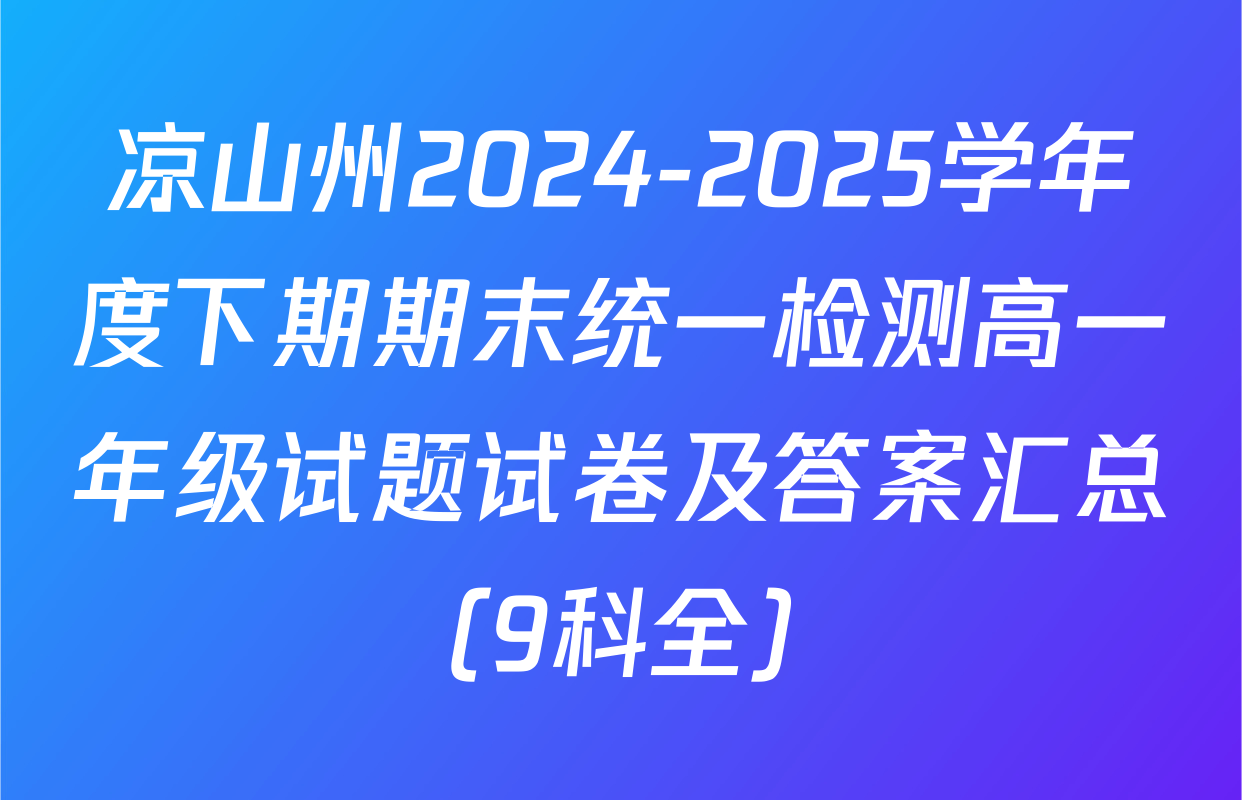凉山州2024-2025学年度下期期末统一检测高一年级试题试卷及答案汇总（9科全）