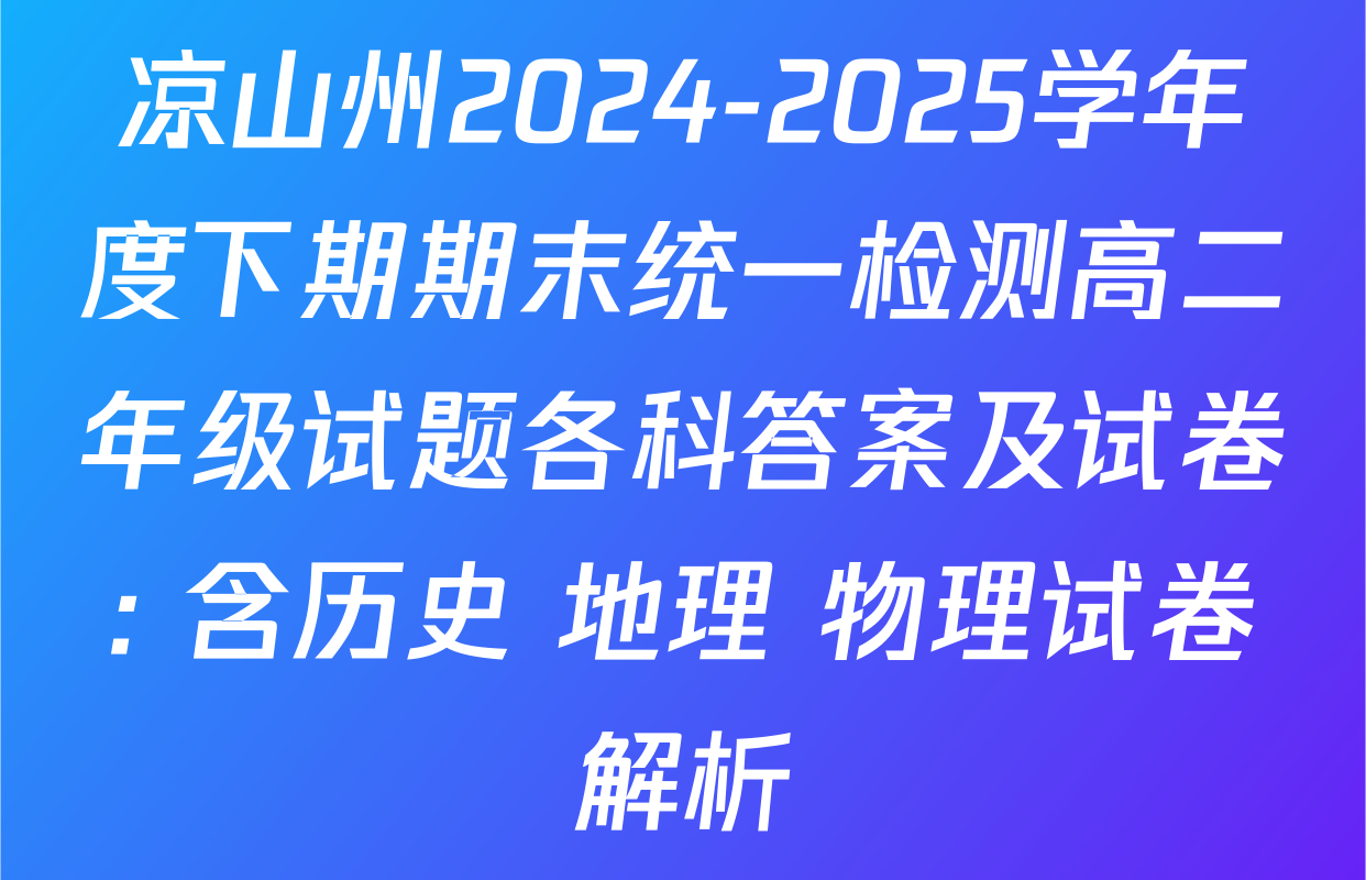 凉山州2024-2025学年度下期期末统一检测高二年级试题各科答案及试卷: 含历史 地理 物理试卷解析