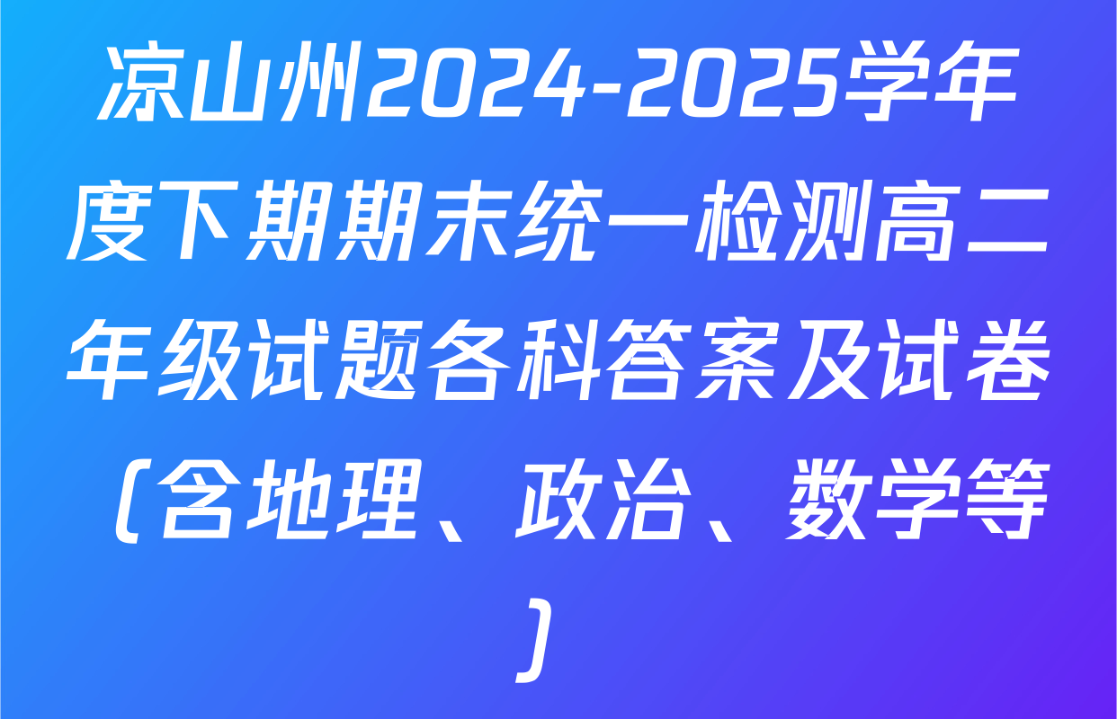 凉山州2024-2025学年度下期期末统一检测高二年级试题各科答案及试卷（含地理、政治、数学等）