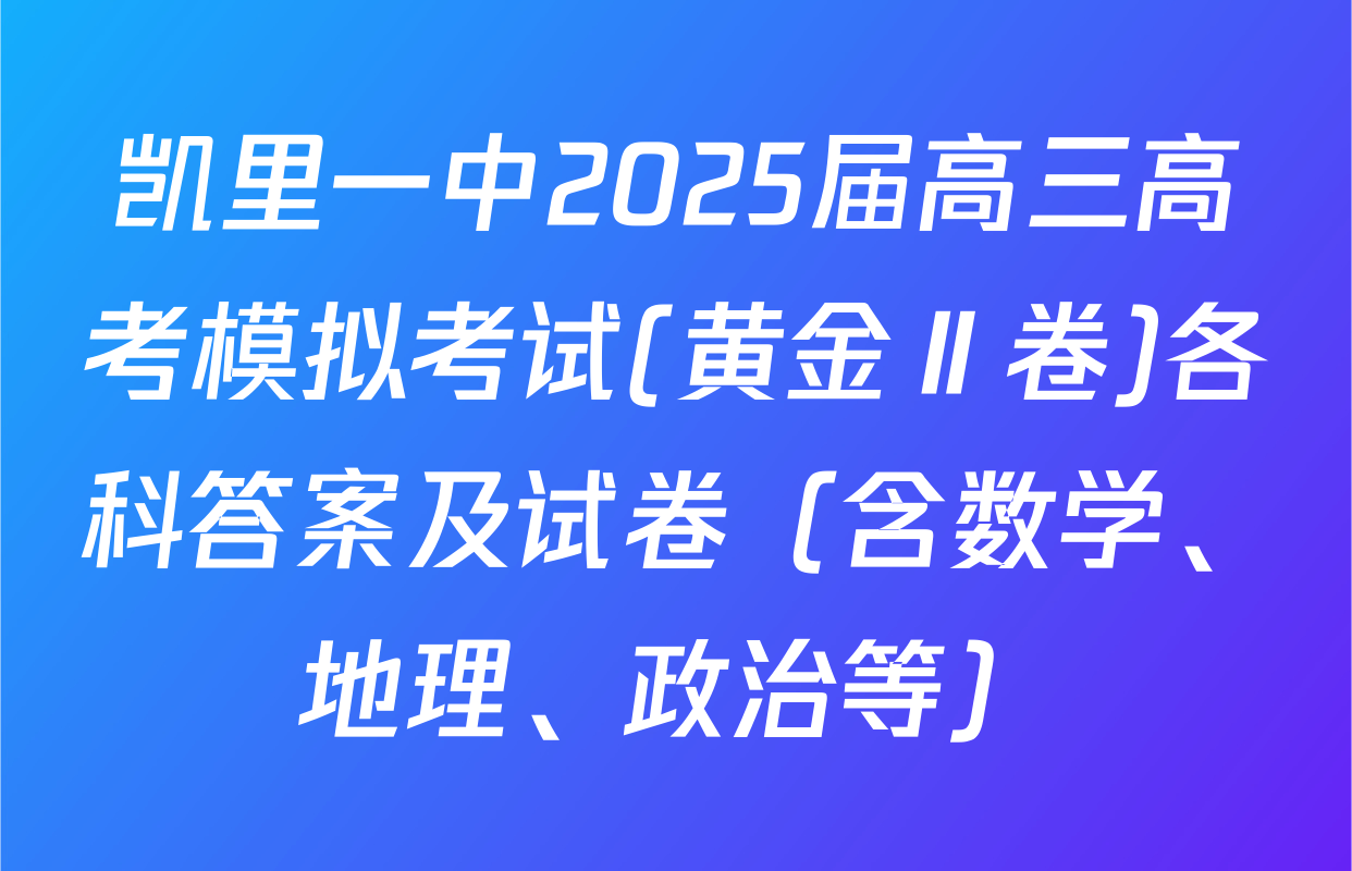 凯里一中2025届高三高考模拟考试(黄金Ⅱ卷)各科答案及试卷（含数学、地理、政治等）