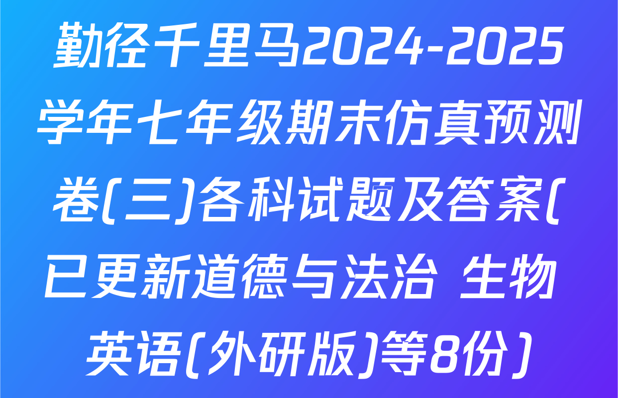 勤径千里马2024-2025学年七年级期末仿真预测卷(三)各科试题及答案(已更新道德与法治 生物 英语(外研版)等8份)