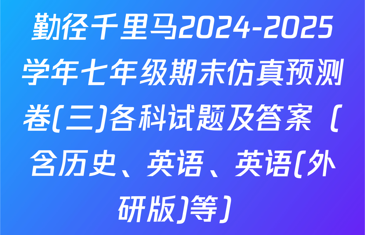 勤径千里马2024-2025学年七年级期末仿真预测卷(三)各科试题及答案（含历史、英语、英语(外研版)等）
