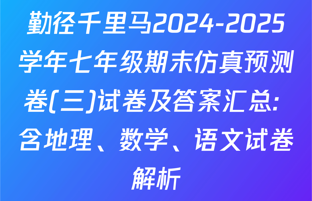勤径千里马2024-2025学年七年级期末仿真预测卷(三)试卷及答案汇总: 含地理、数学、语文试卷解析