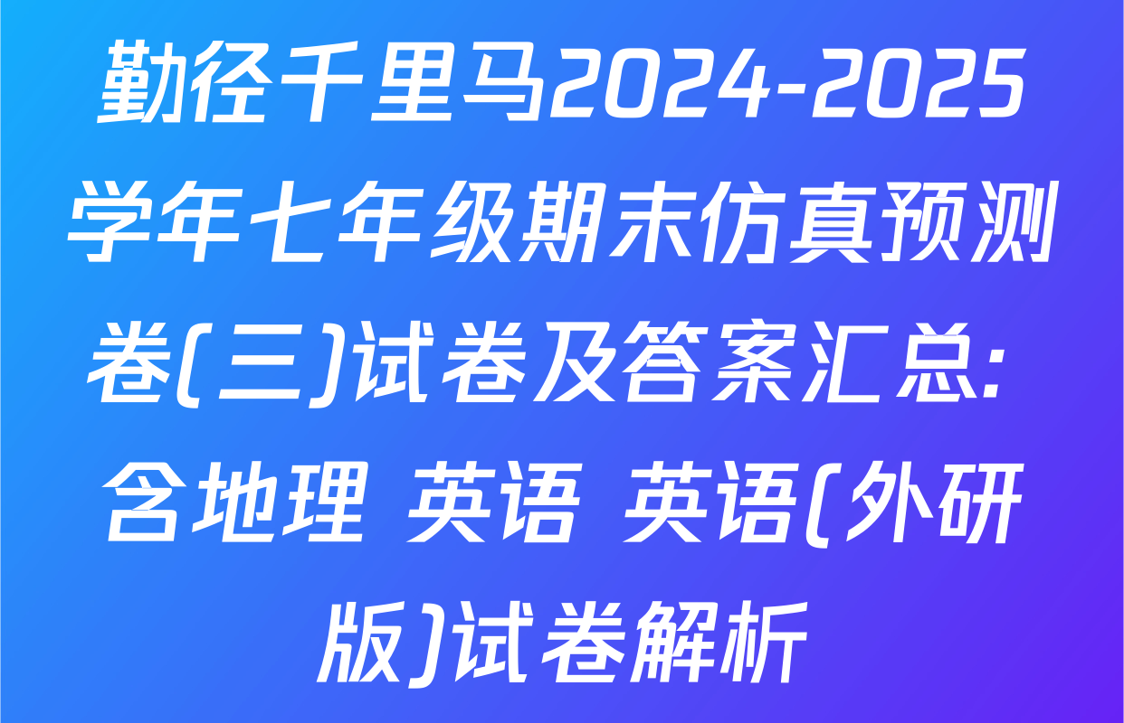 勤径千里马2024-2025学年七年级期末仿真预测卷(三)试卷及答案汇总: 含地理 英语 英语(外研版)试卷解析
