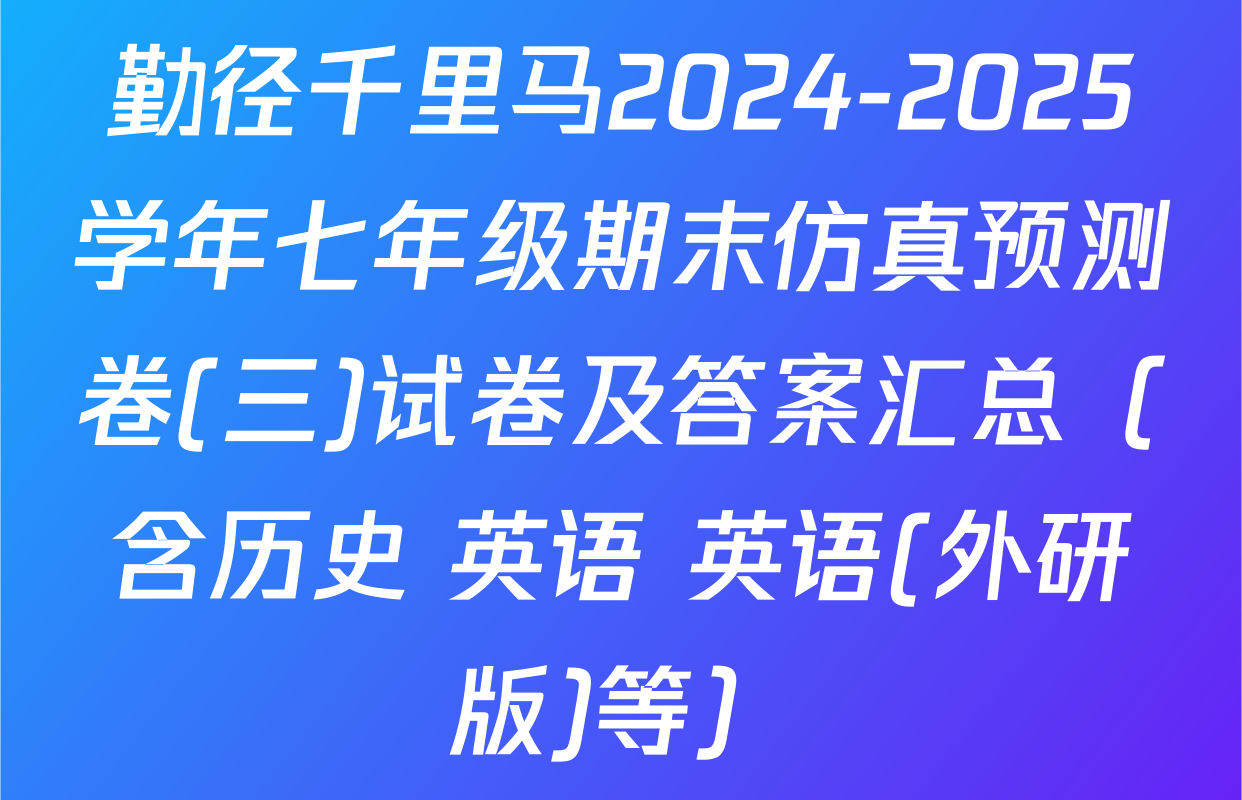勤径千里马2024-2025学年七年级期末仿真预测卷(三)试卷及答案汇总（含历史 英语 英语(外研版)等）