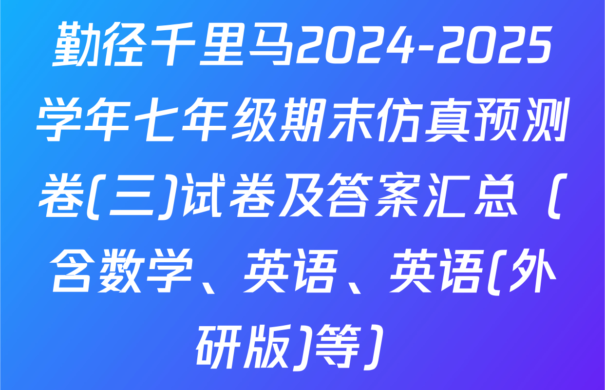 勤径千里马2024-2025学年七年级期末仿真预测卷(三)试卷及答案汇总（含数学、英语、英语(外研版)等）
