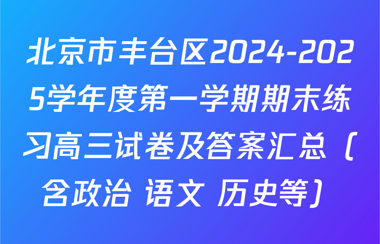 北京市丰台区2024-2025学年度第一学期期末练习高三试卷及答案汇总（含政治 语文 历史等）