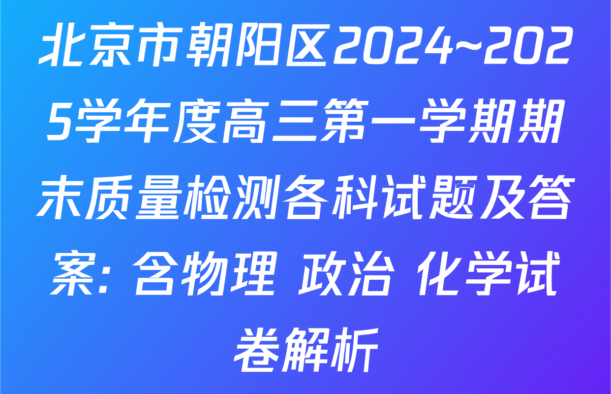 北京市朝阳区2024~2025学年度高三第一学期期末质量检测各科试题及答案: 含物理 政治 化学试卷解析