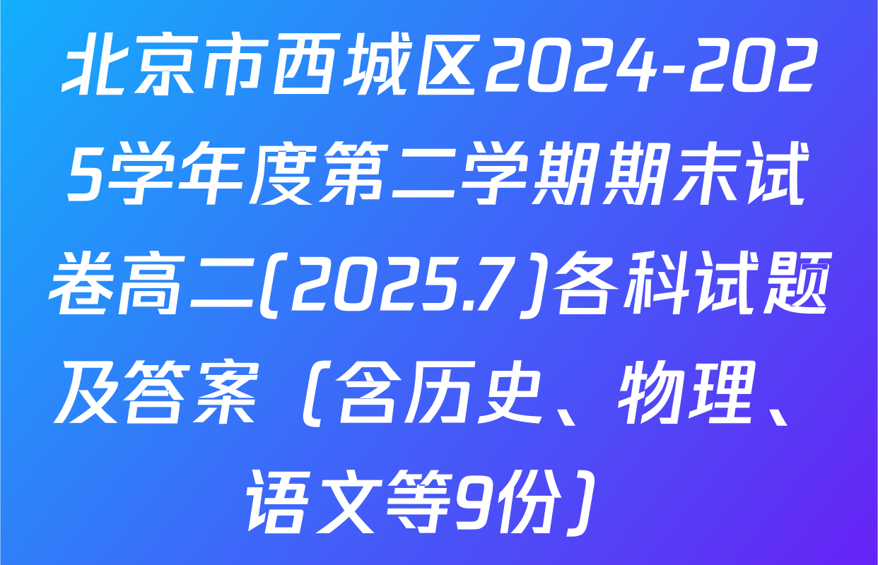 北京市西城区2024-2025学年度第二学期期末试卷高二(2025.7)各科试题及答案（含历史、物理、语文等9份）
