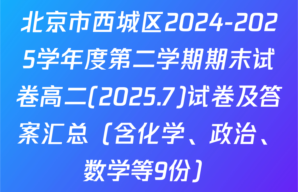 北京市西城区2024-2025学年度第二学期期末试卷高二(2025.7)试卷及答案汇总（含化学、政治、数学等9份）
