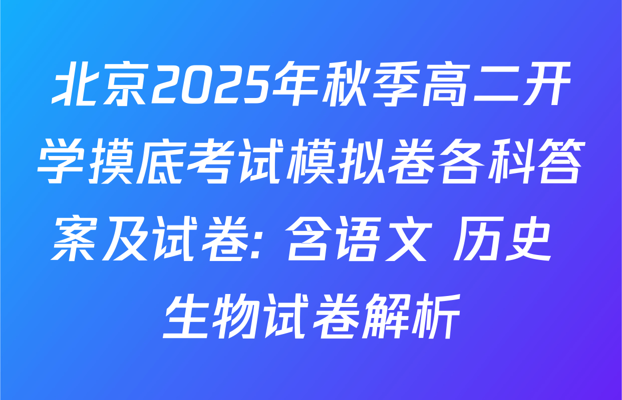 北京2025年秋季高二开学摸底考试模拟卷各科答案及试卷: 含语文 历史 生物试卷解析