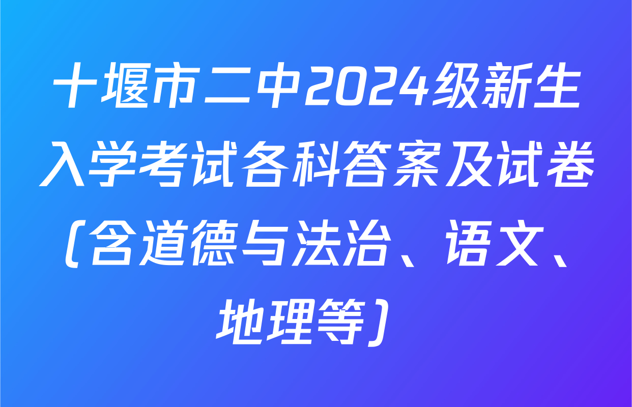 十堰市二中2024级新生入学考试各科答案及试卷（含道德与法治、语文、地理等）