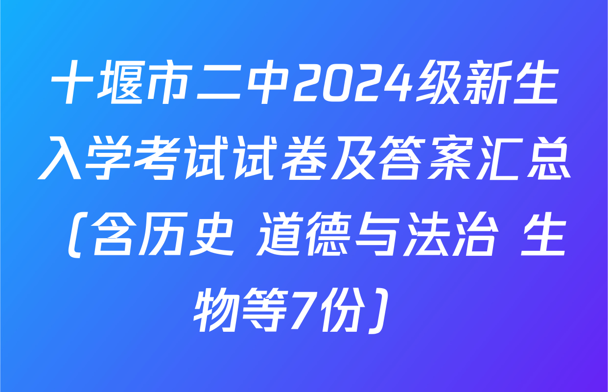 十堰市二中2024级新生入学考试试卷及答案汇总（含历史 道德与法治 生物等7份）