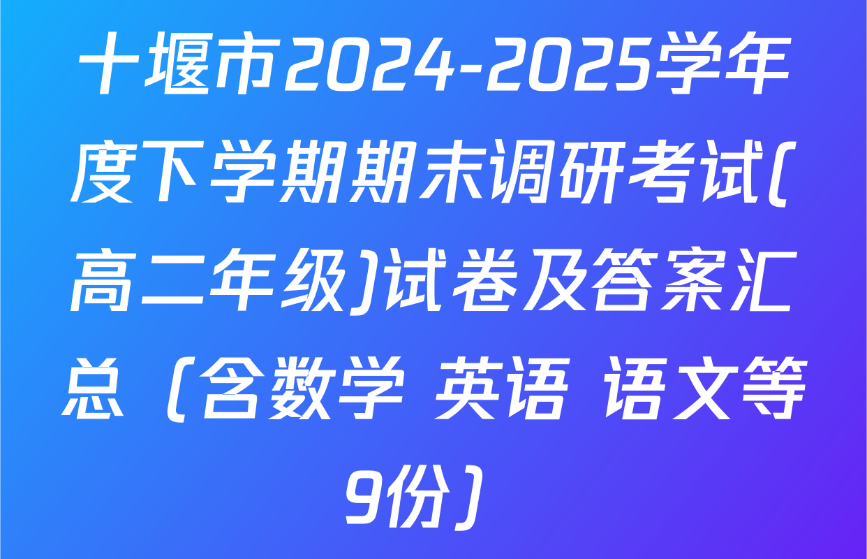 十堰市2024-2025学年度下学期期末调研考试(高二年级)试卷及答案汇总（含数学 英语 语文等9份）