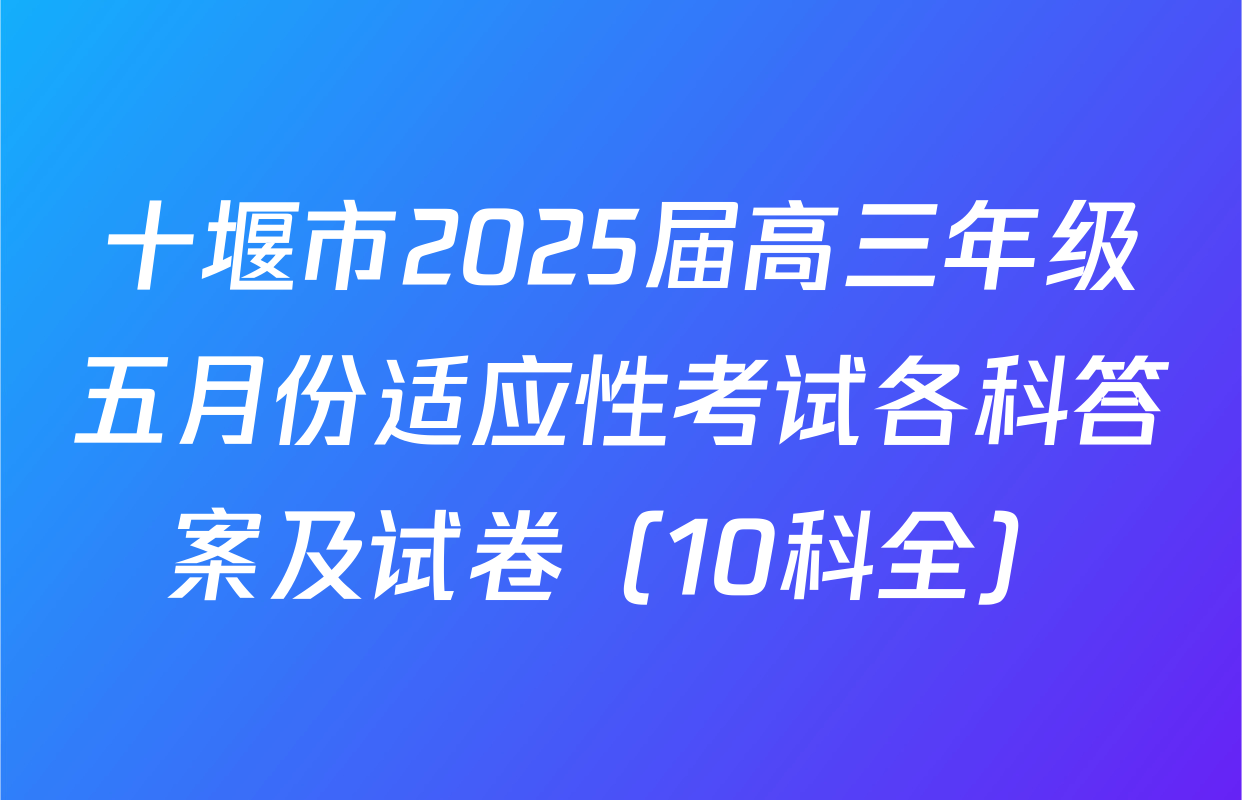 十堰市2025届高三年级五月份适应性考试各科答案及试卷（10科全）