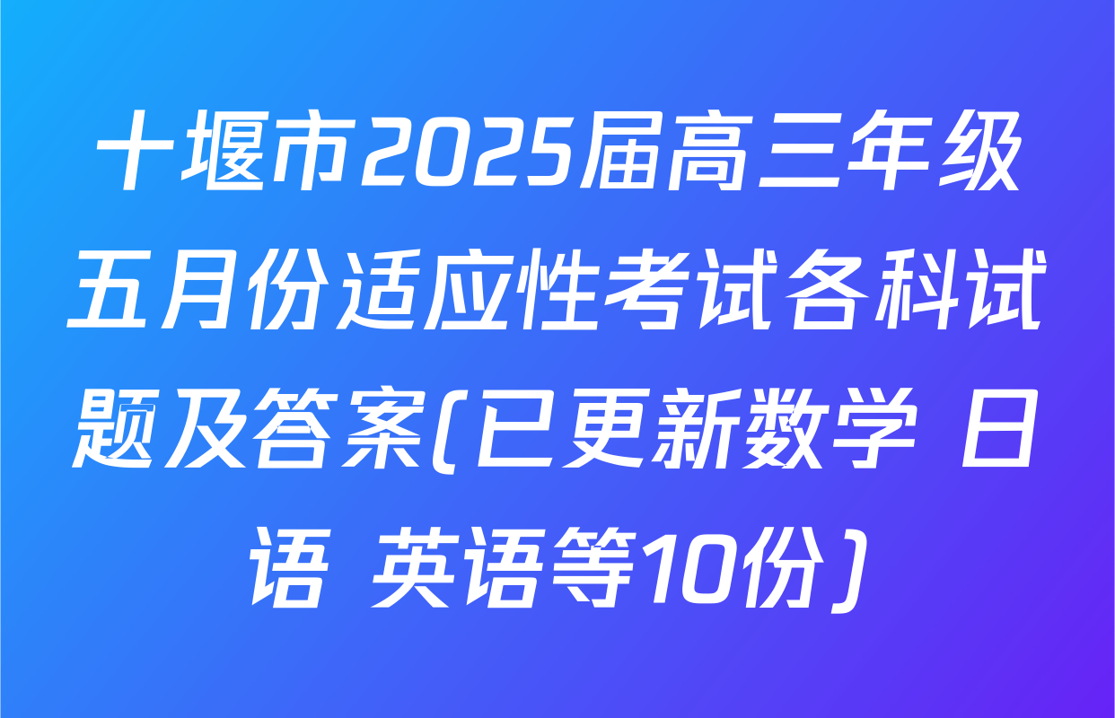十堰市2025届高三年级五月份适应性考试各科试题及答案(已更新数学 日语 英语等10份)