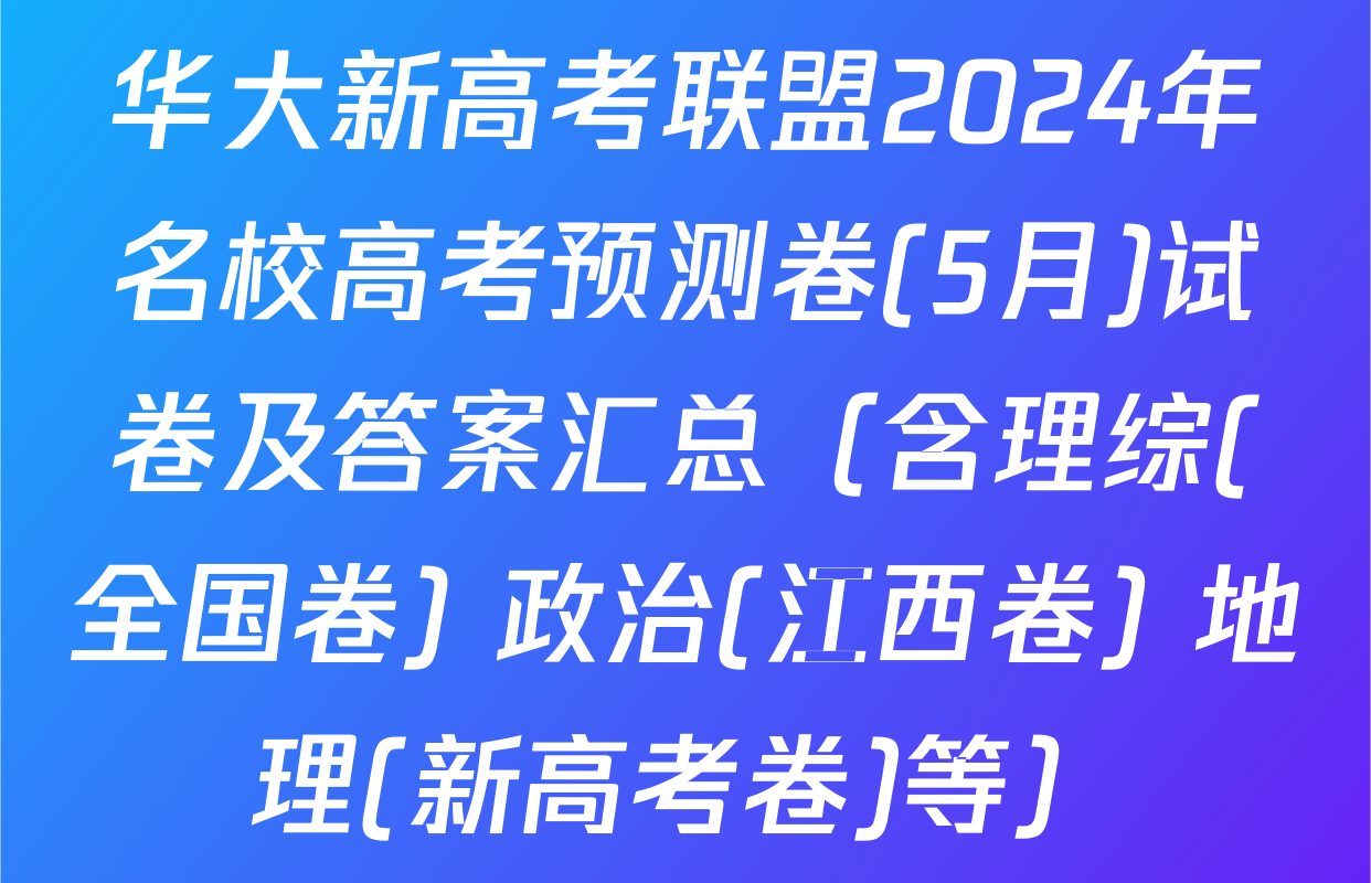 华大新高考联盟2024年名校高考预测卷(5月)试卷及答案汇总（含理综(全国卷) 政治(江西卷) 地理(新高考卷)等）