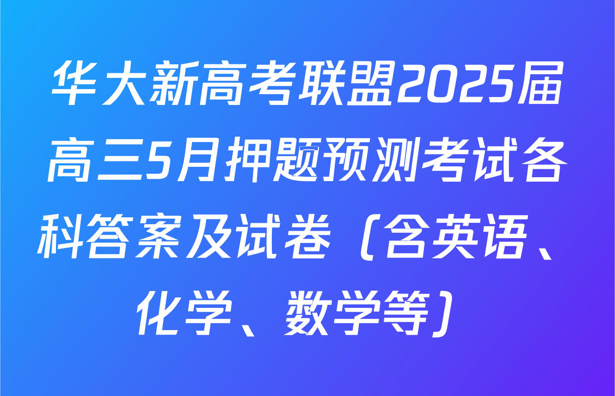 华大新高考联盟2025届高三5月押题预测考试各科答案及试卷（含英语、化学、数学等）