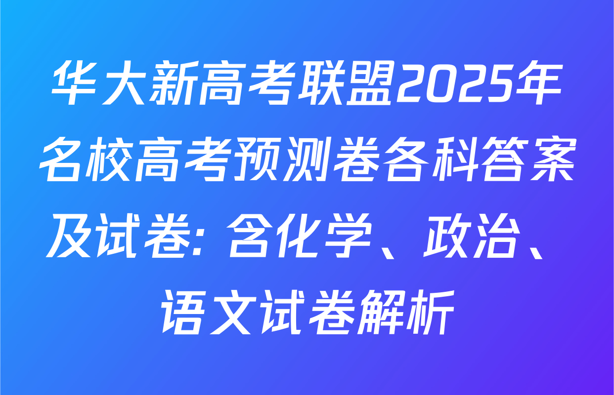 华大新高考联盟2025年名校高考预测卷各科答案及试卷: 含化学、政治、语文试卷解析
