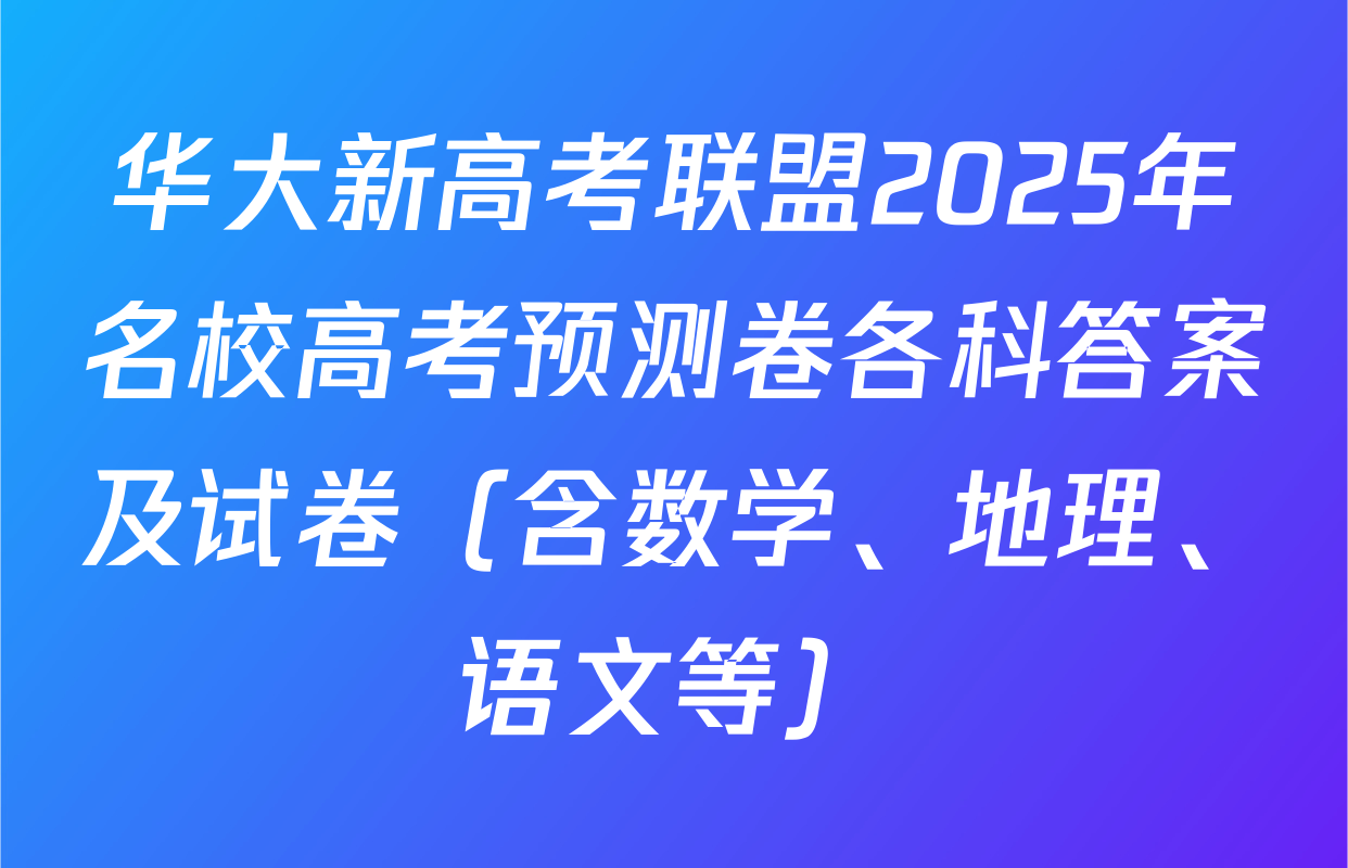 华大新高考联盟2025年名校高考预测卷各科答案及试卷（含数学、地理、语文等）