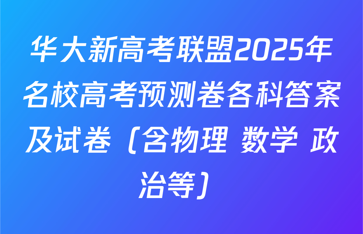 华大新高考联盟2025年名校高考预测卷各科答案及试卷（含物理 数学 政治等）
