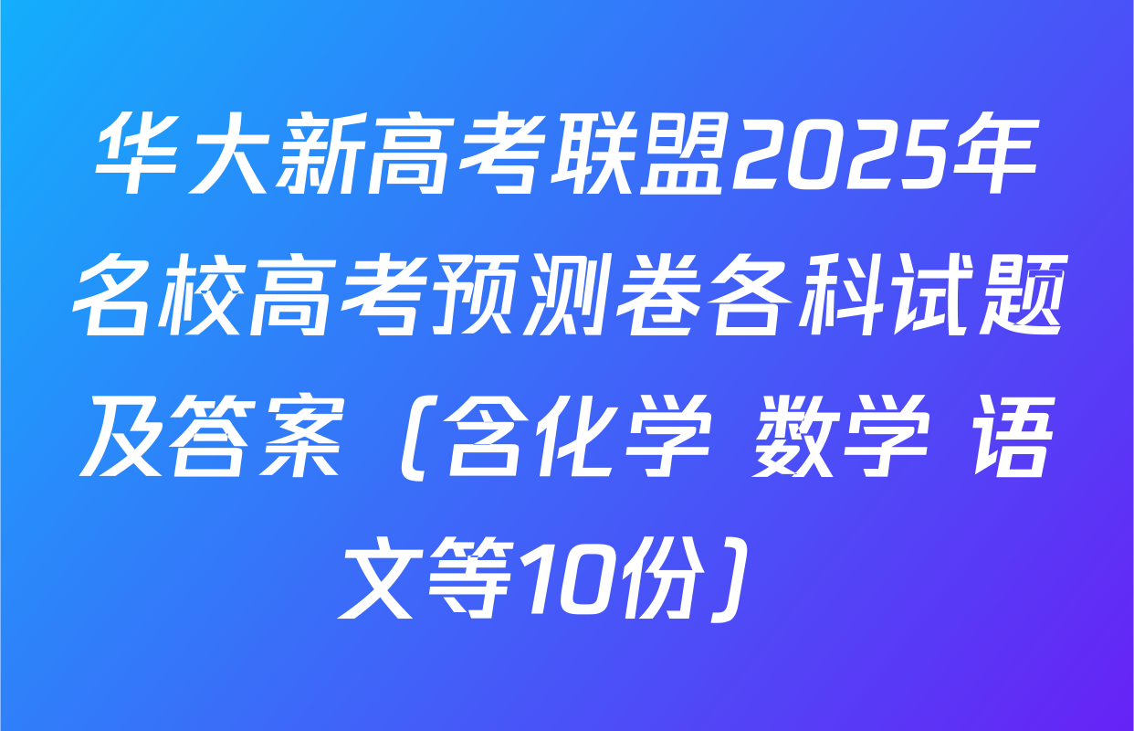 华大新高考联盟2025年名校高考预测卷各科试题及答案（含化学 数学 语文等10份）
