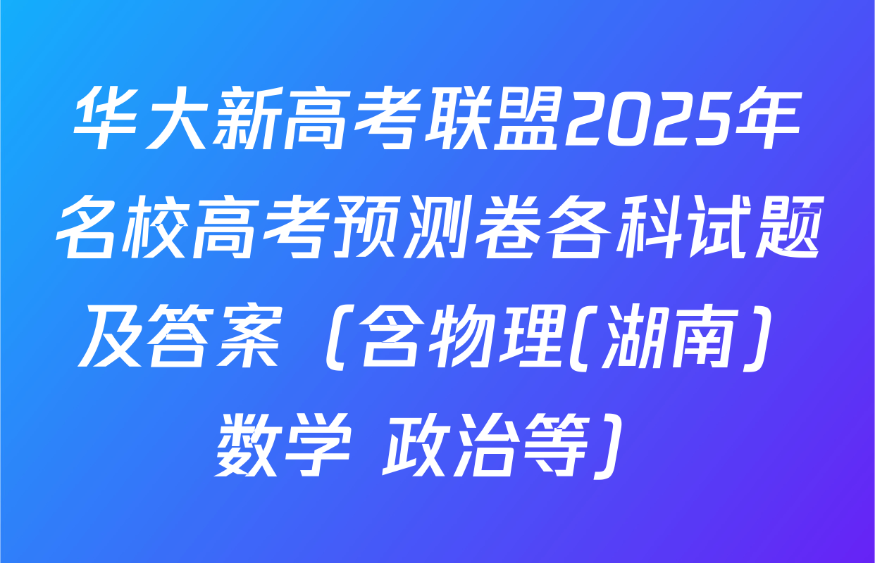 华大新高考联盟2025年名校高考预测卷各科试题及答案（含物理(湖南) 数学 政治等）