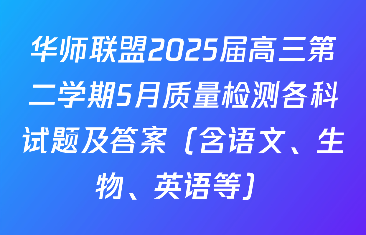 华师联盟2025届高三第二学期5月质量检测各科试题及答案（含语文、生物、英语等）