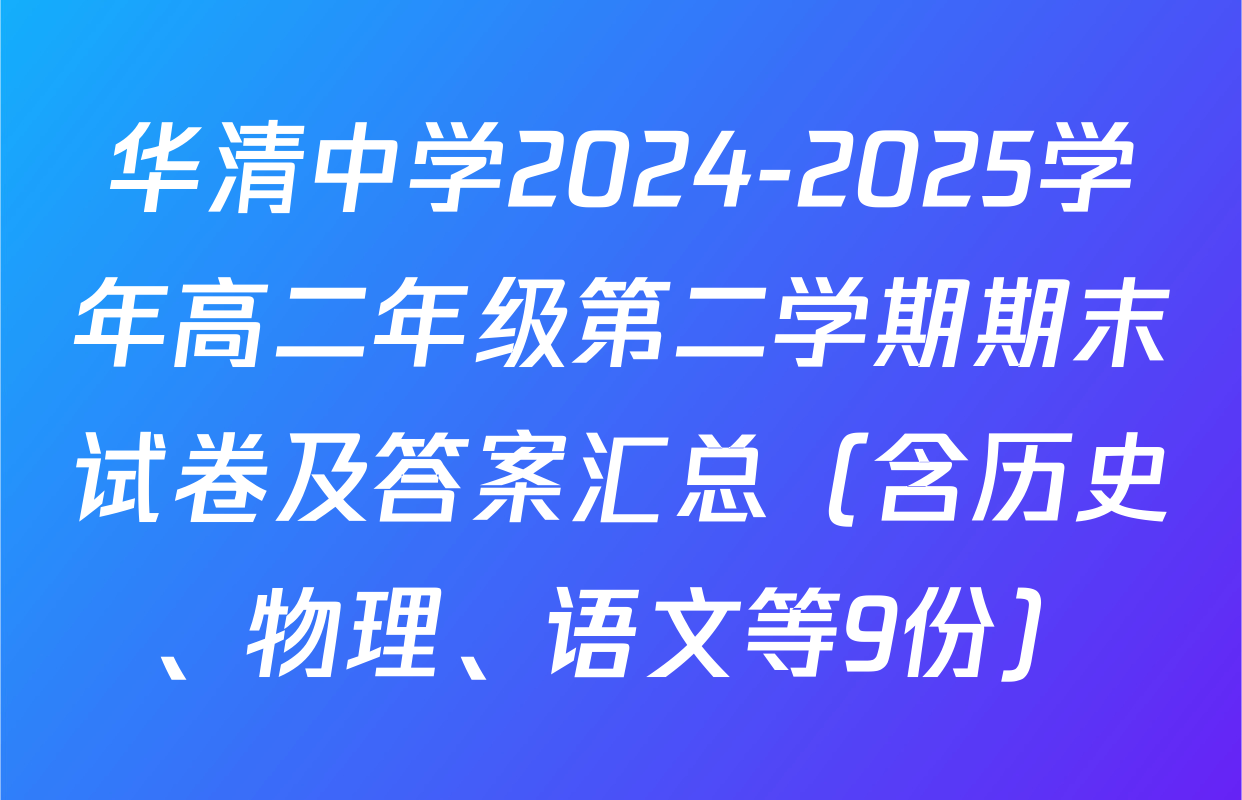 华清中学2024-2025学年高二年级第二学期期末试卷及答案汇总（含历史、物理、语文等9份）