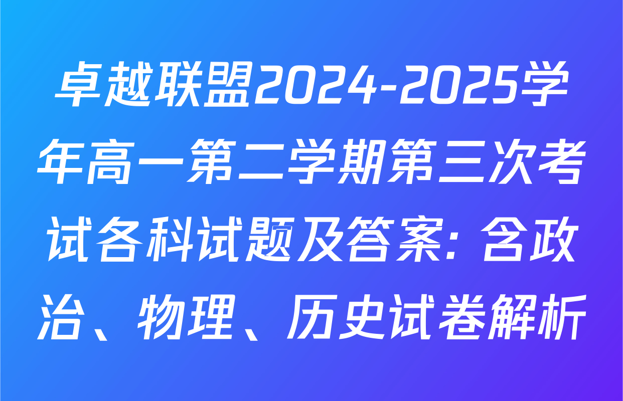 卓越联盟2024-2025学年高一第二学期第三次考试各科试题及答案: 含政治、物理、历史试卷解析