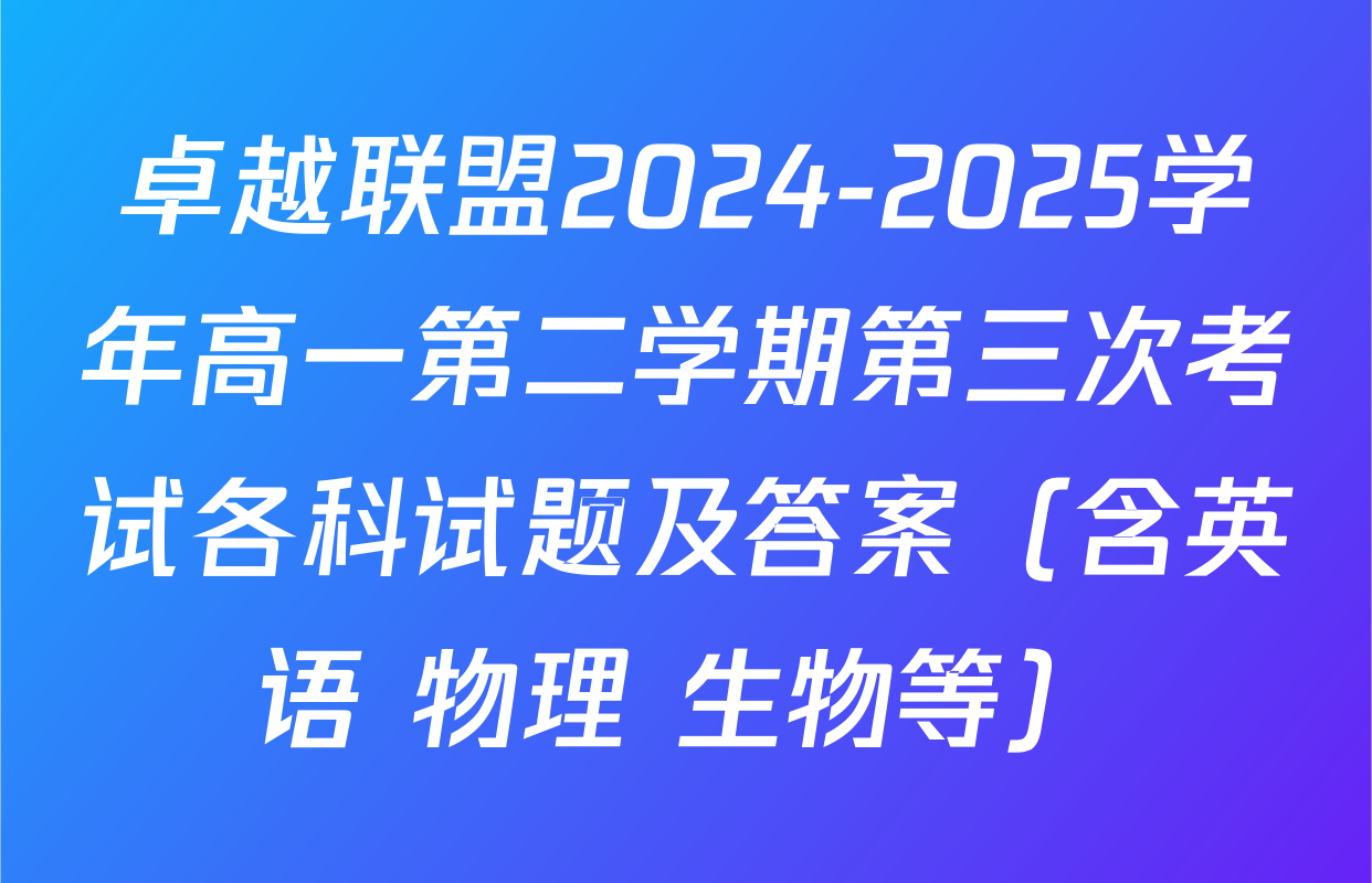 卓越联盟2024-2025学年高一第二学期第三次考试各科试题及答案（含英语 物理 生物等）
