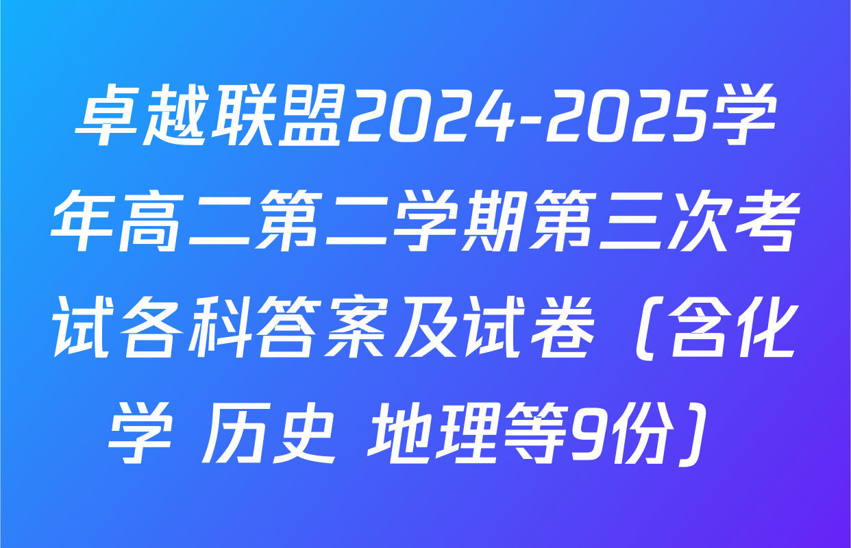 卓越联盟2024-2025学年高二第二学期第三次考试各科答案及试卷（含化学 历史 地理等9份）