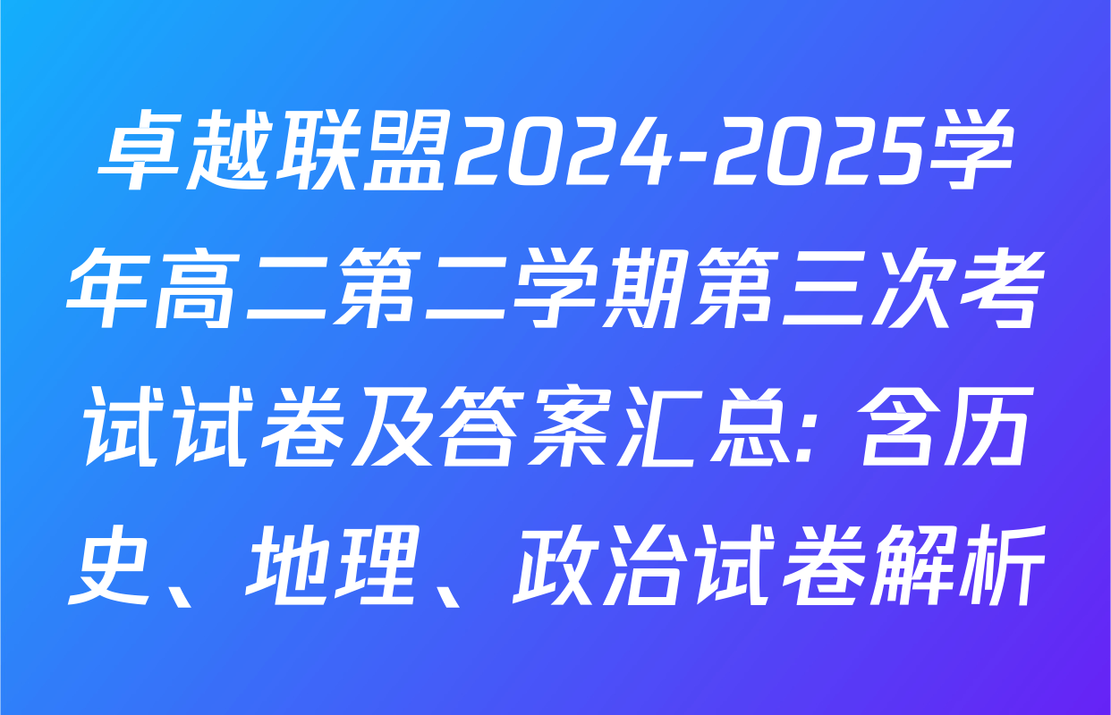 卓越联盟2024-2025学年高二第二学期第三次考试试卷及答案汇总: 含历史、地理、政治试卷解析