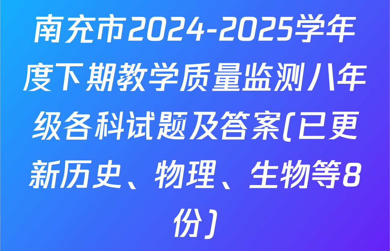 南充市2024-2025学年度下期教学质量监测八年级各科试题及答案(已更新历史、物理、生物等8份)
