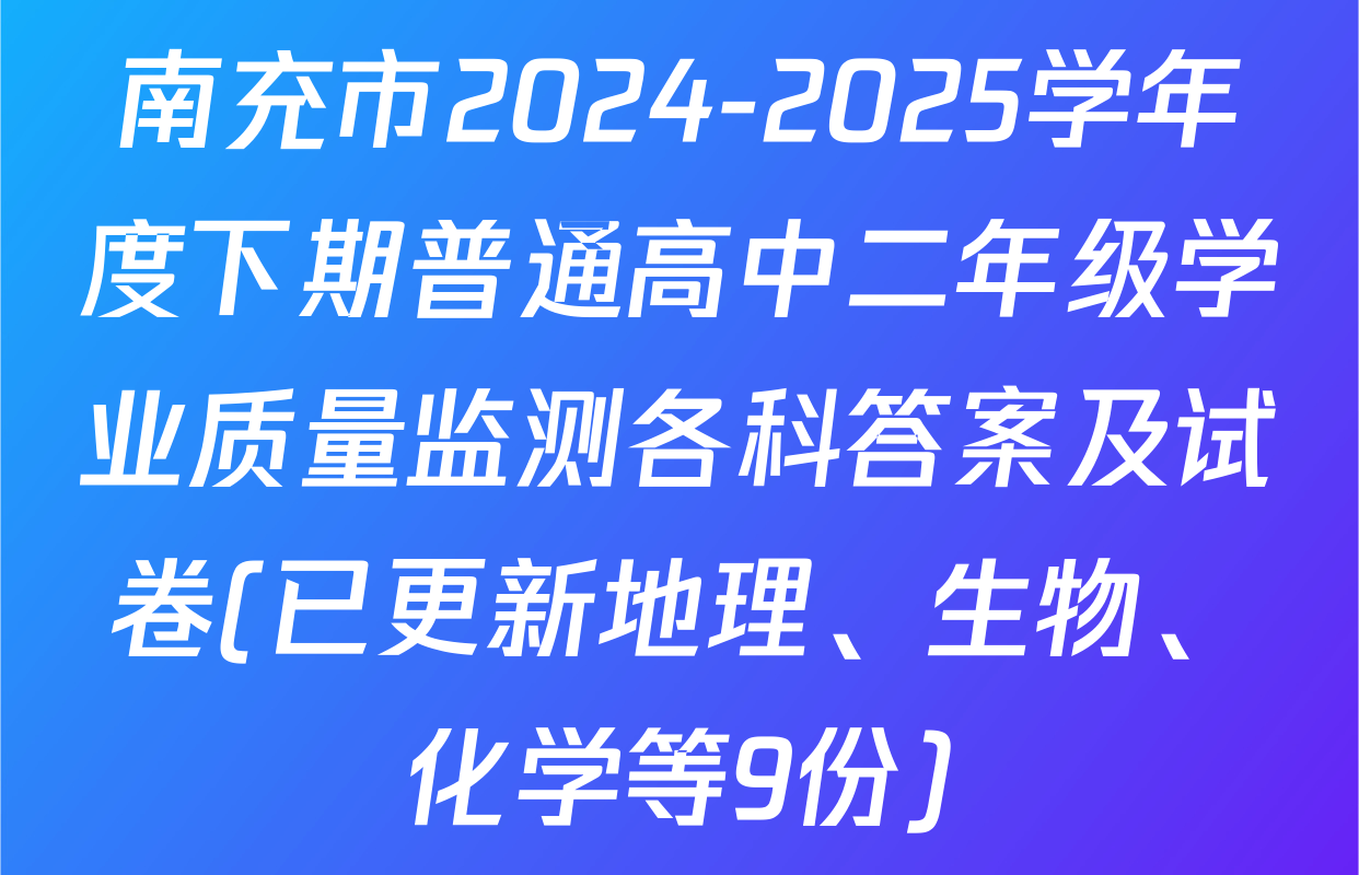南充市2024-2025学年度下期普通高中二年级学业质量监测各科答案及试卷(已更新地理、生物、化学等9份)