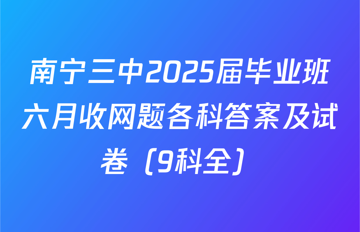 南宁三中2025届毕业班六月收网题各科答案及试卷（9科全）