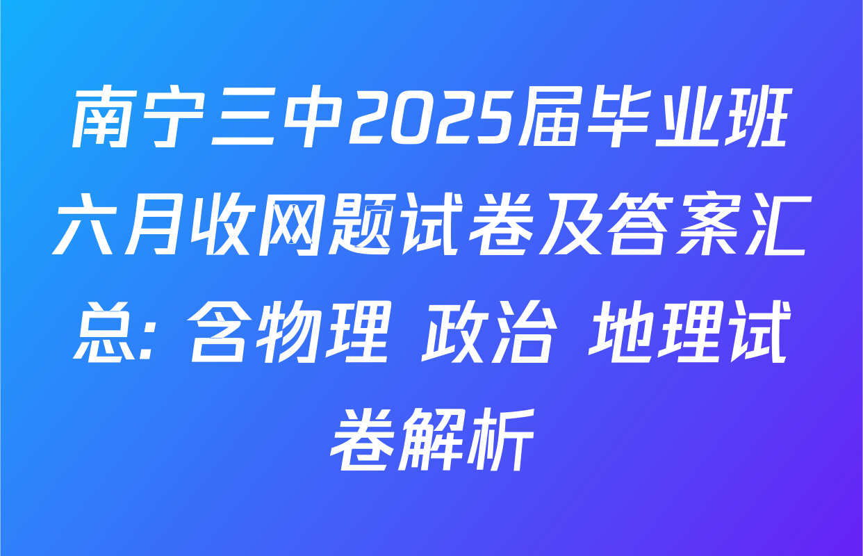 南宁三中2025届毕业班六月收网题试卷及答案汇总: 含物理 政治 地理试卷解析