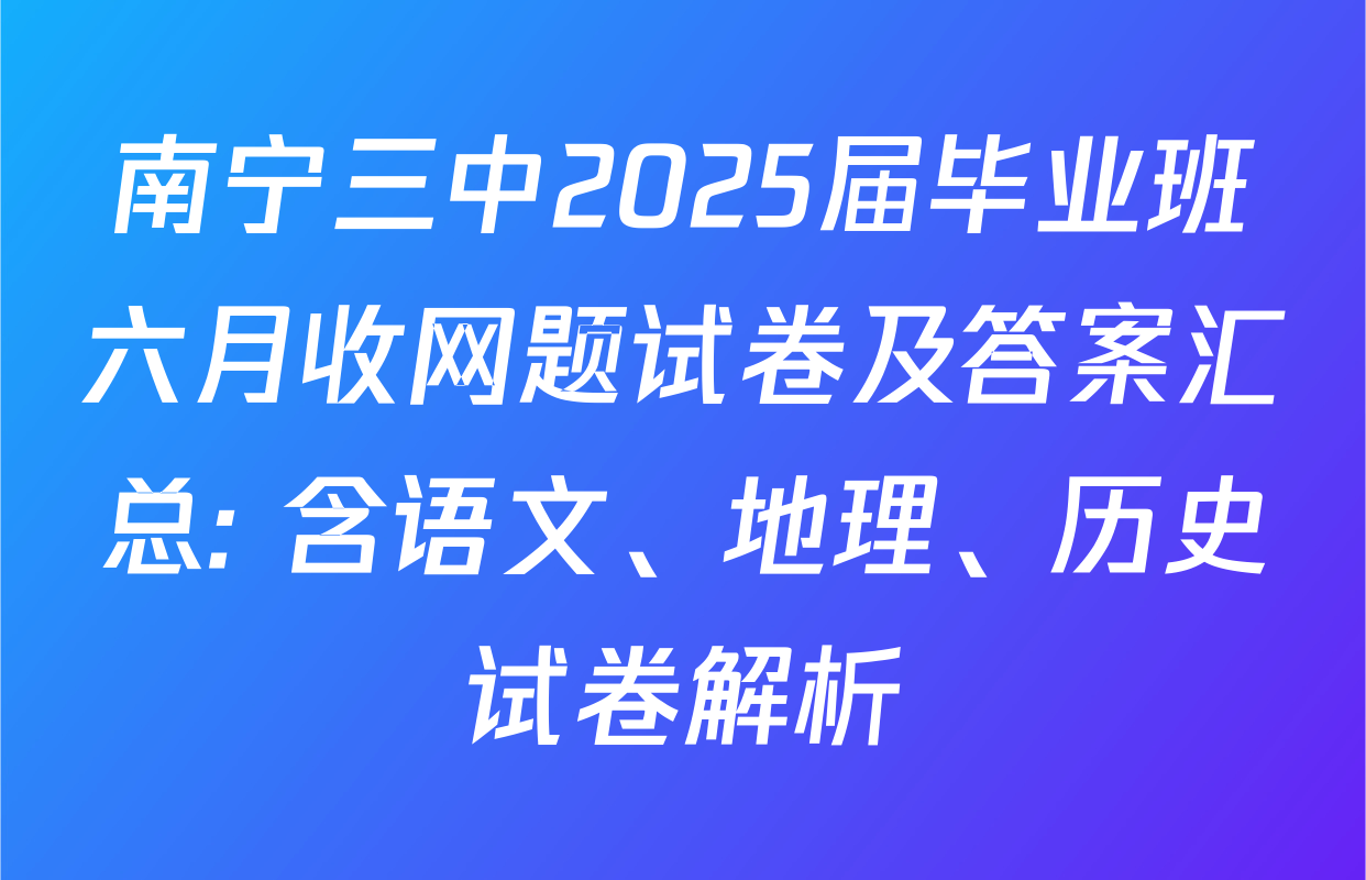 南宁三中2025届毕业班六月收网题试卷及答案汇总: 含语文、地理、历史试卷解析