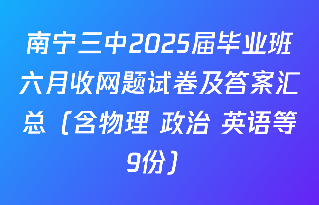 南宁三中2025届毕业班六月收网题试卷及答案汇总（含物理 政治 英语等9份）