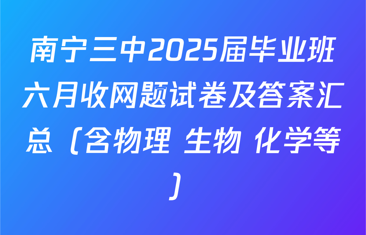 南宁三中2025届毕业班六月收网题试卷及答案汇总（含物理 生物 化学等）