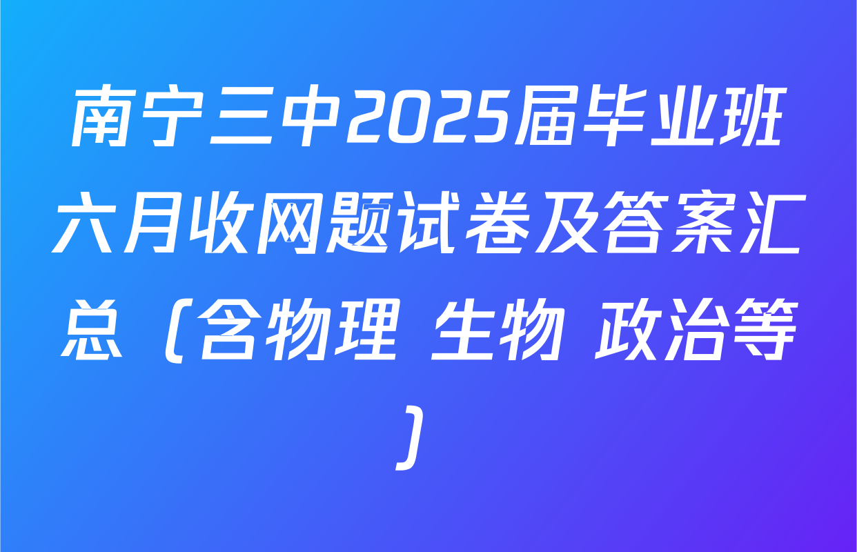 南宁三中2025届毕业班六月收网题试卷及答案汇总（含物理 生物 政治等）
