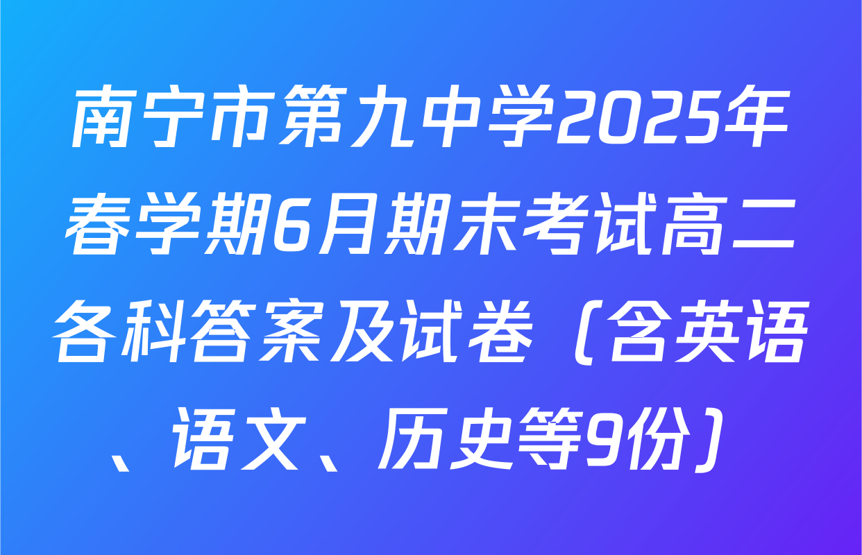 南宁市第九中学2025年春学期6月期末考试高二各科答案及试卷（含英语、语文、历史等9份）