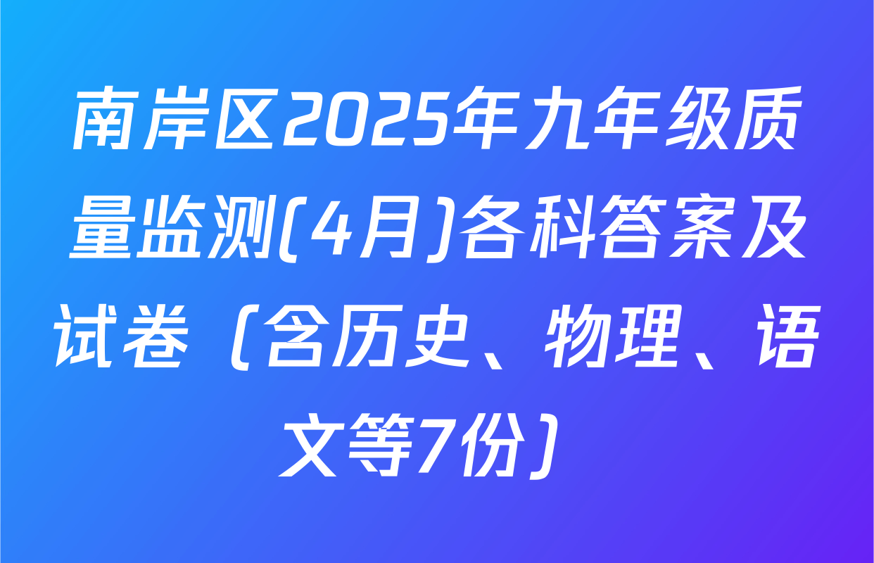 南岸区2025年九年级质量监测(4月)各科答案及试卷（含历史、物理、语文等7份）