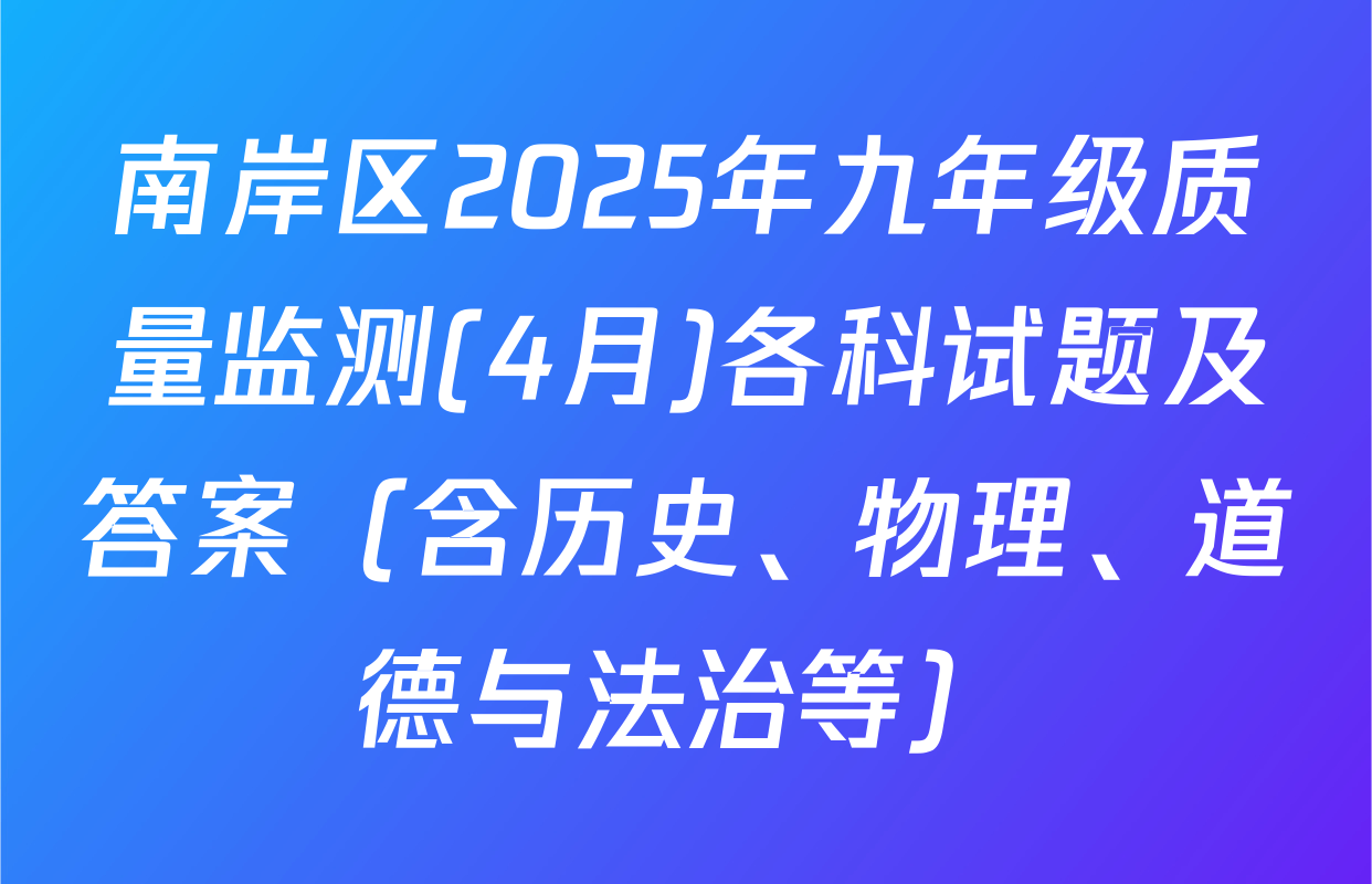 南岸区2025年九年级质量监测(4月)各科试题及答案（含历史、物理、道德与法治等）
