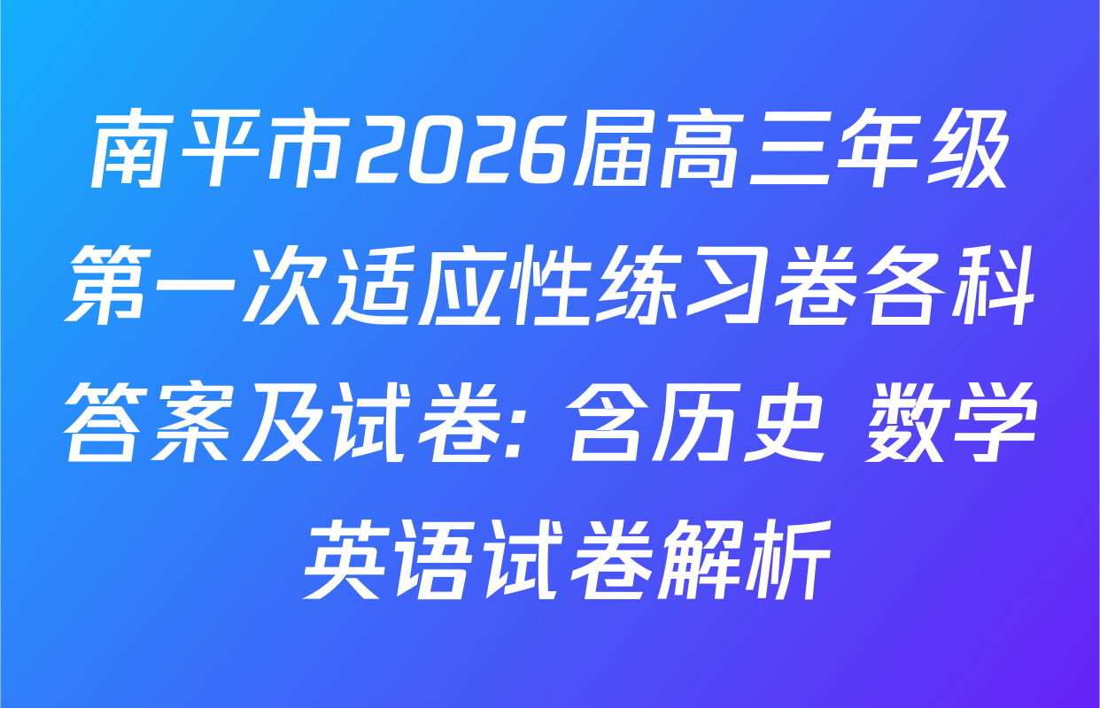南平市2026届高三年级第一次适应性练习卷各科答案及试卷: 含历史 数学 英语试卷解析