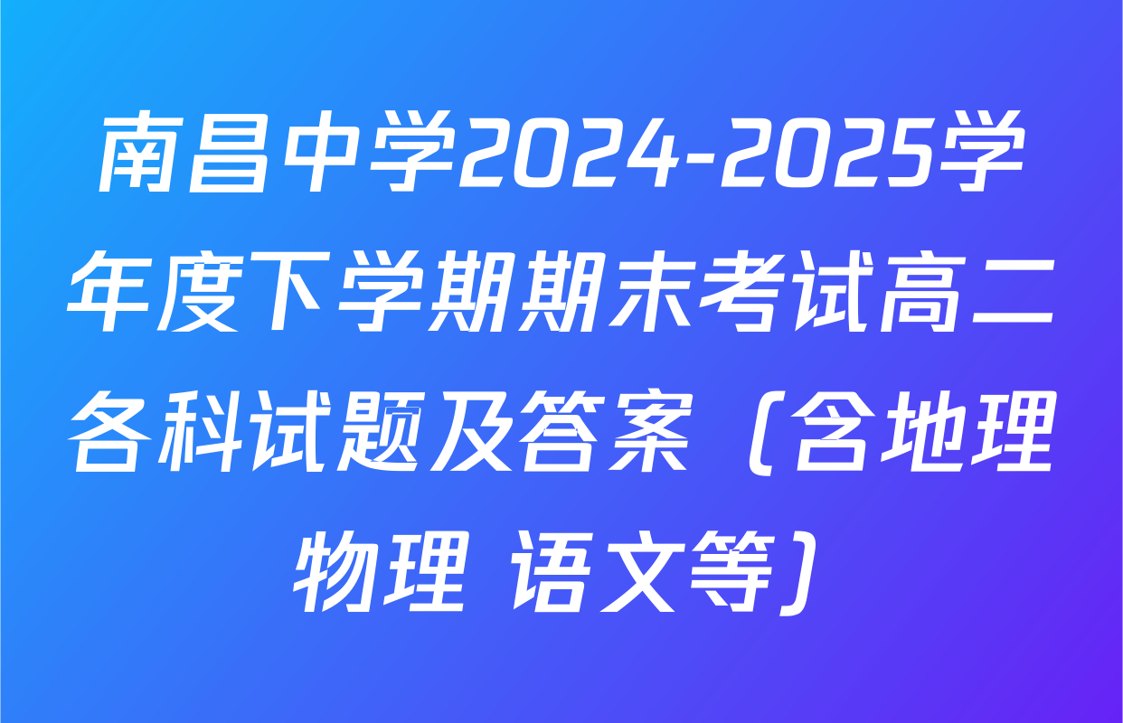 南昌中学2024-2025学年度下学期期末考试高二各科试题及答案（含地理 物理 语文等）