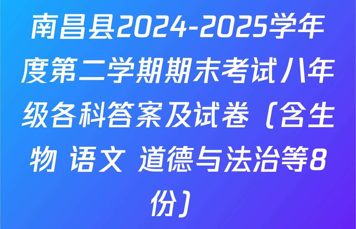 南昌县2024-2025学年度第二学期期末考试八年级各科答案及试卷（含生物 语文 道德与法治等8份）