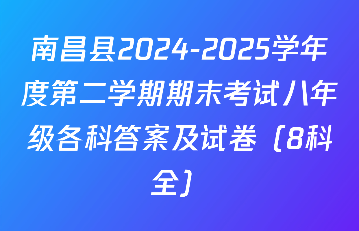 南昌县2024-2025学年度第二学期期末考试八年级各科答案及试卷（8科全）